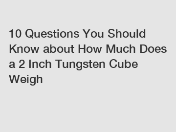 10 Questions You Should Know about How Much Does a 2 Inch Tungsten Cube Weigh