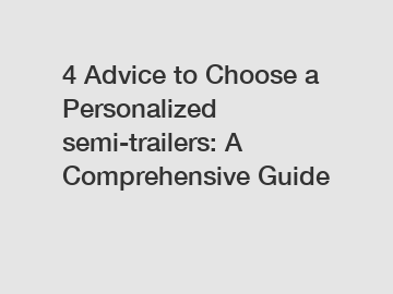 4 Advice to Choose a Personalized semi-trailers: A Comprehensive Guide