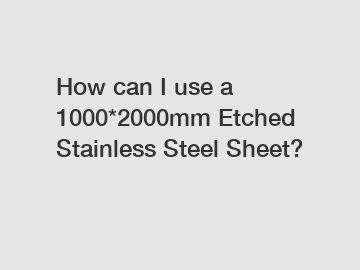 How can I use a 1000*2000mm Etched Stainless Steel Sheet?