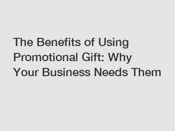 The Benefits of Using Promotional Gift: Why Your Business Needs Them