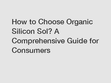 How to Choose Organic Silicon Sol? A Comprehensive Guide for Consumers