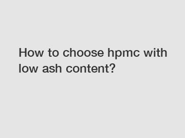 How to choose hpmc with low ash content?