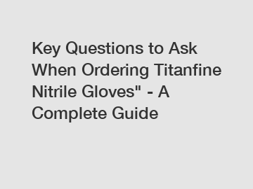 Key Questions to Ask When Ordering Titanfine Nitrile Gloves" - A Complete Guide
