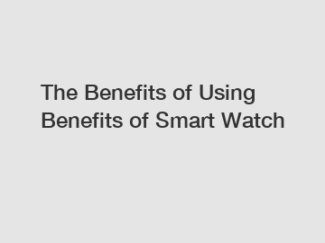 The Benefits of Using Benefits of Smart Watch