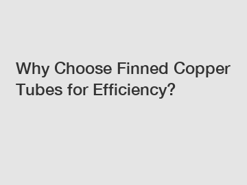 Why Choose Finned Copper Tubes for Efficiency?