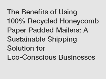 The Benefits of Using 100% Recycled Honeycomb Paper Padded Mailers: A Sustainable Shipping Solution for Eco-Conscious Businesses