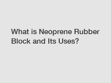 What is Neoprene Rubber Block and Its Uses?