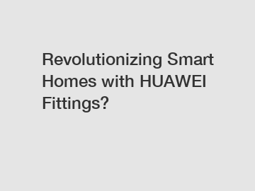 Revolutionizing Smart Homes with HUAWEI Fittings?