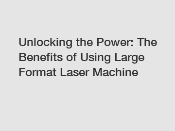 Unlocking the Power: The Benefits of Using Large Format Laser Machine