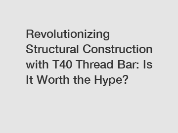 Revolutionizing Structural Construction with T40 Thread Bar: Is It Worth the Hype?