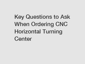 Key Questions to Ask When Ordering CNC Horizontal Turning Center