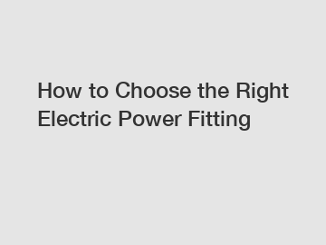 How to Choose the Right Electric Power Fitting