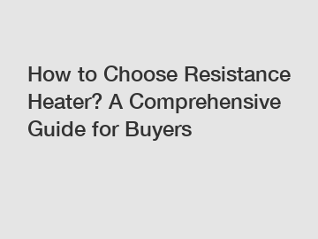 How to Choose Resistance Heater? A Comprehensive Guide for Buyers