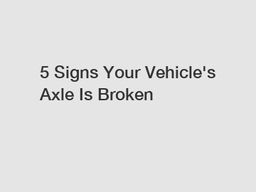 5 Signs Your Vehicle's Axle Is Broken