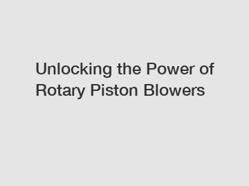 Unlocking the Power of Rotary Piston Blowers