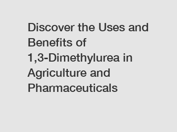 Discover the Uses and Benefits of 1,3-Dimethylurea in Agriculture and Pharmaceuticals