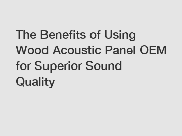 The Benefits of Using Wood Acoustic Panel OEM for Superior Sound Quality