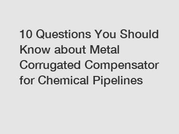 10 Questions You Should Know about Metal Corrugated Compensator for Chemical Pipelines