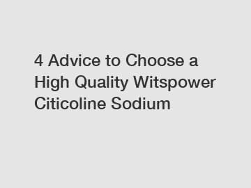 4 Advice to Choose a High Quality Witspower Citicoline Sodium