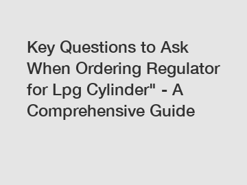 Key Questions to Ask When Ordering Regulator for Lpg Cylinder" - A Comprehensive Guide