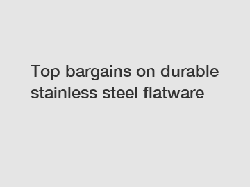 Top bargains on durable stainless steel flatware