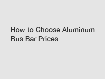 How to Choose Aluminum Bus Bar Prices