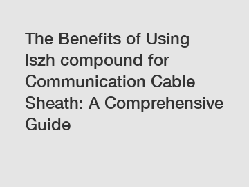 The Benefits of Using lszh compound for Communication Cable Sheath: A Comprehensive Guide