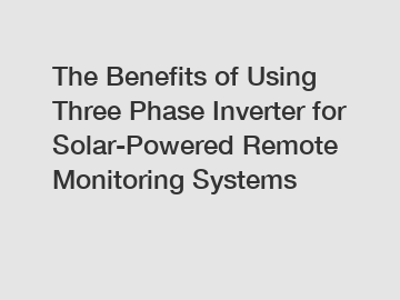 The Benefits of Using Three Phase Inverter for Solar-Powered Remote Monitoring Systems