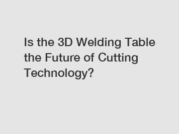 Is the 3D Welding Table the Future of Cutting Technology?