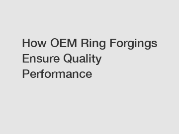 How OEM Ring Forgings Ensure Quality Performance How OEM Ring Forgings Ensure Quality Performance