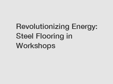 Revolutionizing Energy: Steel Flooring in Workshops