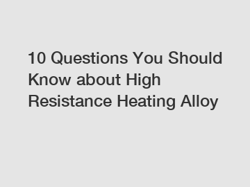 10 Questions You Should Know about High Resistance Heating Alloy