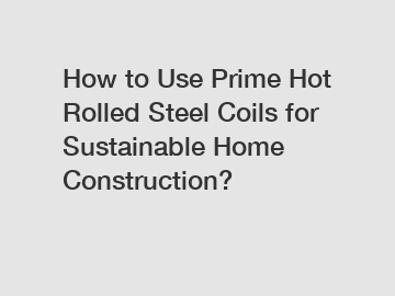 How to Use Prime Hot Rolled Steel Coils for Sustainable Home Construction?