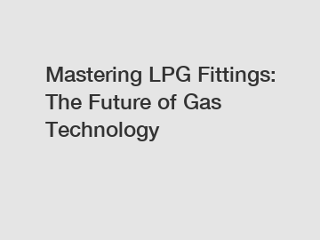 Mastering LPG Fittings: The Future of Gas Technology