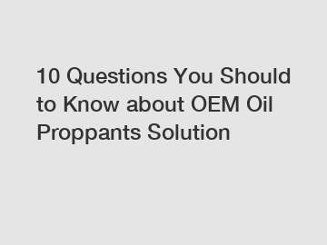 10 Questions You Should to Know about OEM Oil Proppants Solution