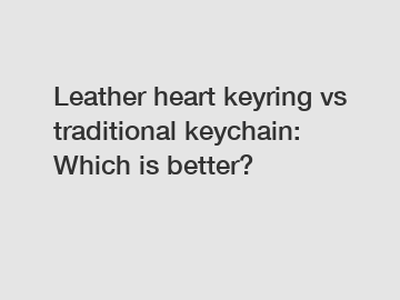 Leather heart keyring vs traditional keychain: Which is better?