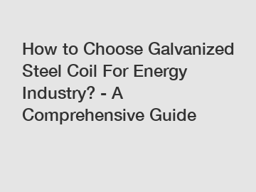 How to Choose Galvanized Steel Coil For Energy Industry? - A Comprehensive Guide