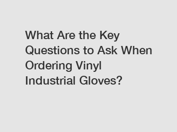 What Are the Key Questions to Ask When Ordering Vinyl Industrial Gloves?