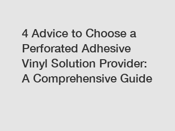 4 Advice to Choose a Perforated Adhesive Vinyl Solution Provider: A Comprehensive Guide