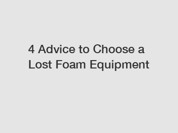 4 Advice to Choose a Lost Foam Equipment