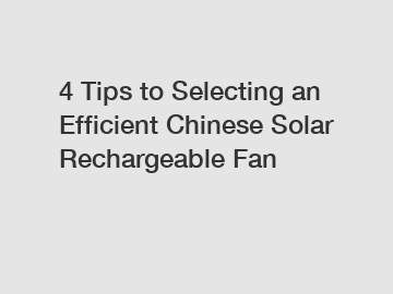 4 Tips to Selecting an Efficient Chinese Solar Rechargeable Fan