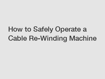 How to Safely Operate a Cable Re-Winding Machine