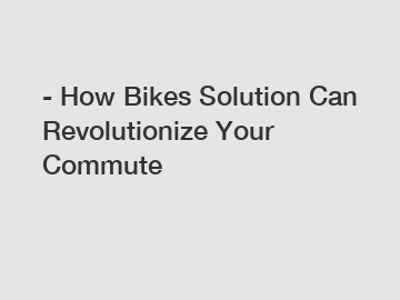 - How Bikes Solution Can Revolutionize Your Commute