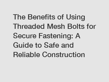 The Benefits of Using Threaded Mesh Bolts for Secure Fastening: A Guide to Safe and Reliable Construction