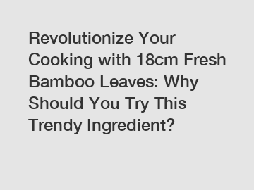 Revolutionize Your Cooking with 18cm Fresh Bamboo Leaves: Why Should You Try This Trendy Ingredient?