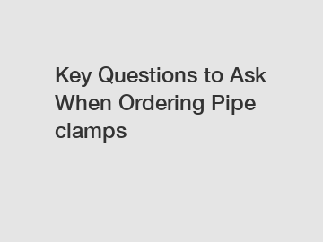 Key Questions to Ask When Ordering Pipe clamps