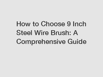 How to Choose 9 Inch Steel Wire Brush: A Comprehensive Guide