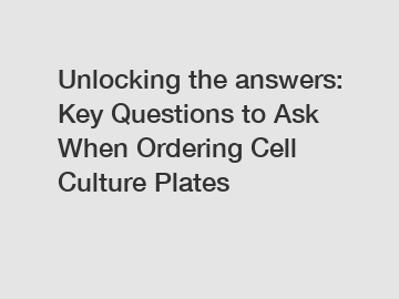 Unlocking the answers: Key Questions to Ask When Ordering Cell Culture Plates