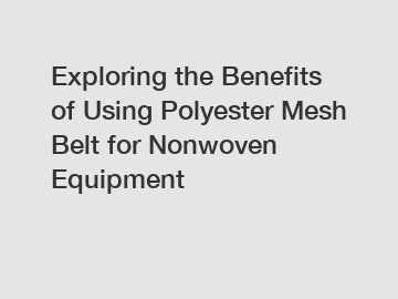 Exploring the Benefits of Using Polyester Mesh Belt for Nonwoven Equipment