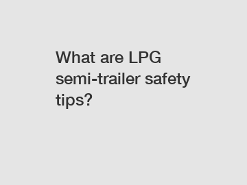 What are LPG semi-trailer safety tips? What are LPG semi-trailer safety tips?